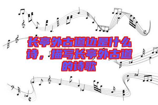 長亭外古道邊是什么詩，描寫長亭外古道的詩歌