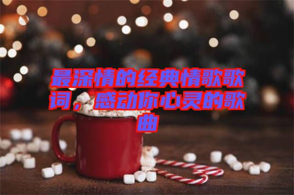 最深情的經(jīng)典情歌歌詞，感動(dòng)你心靈的歌曲