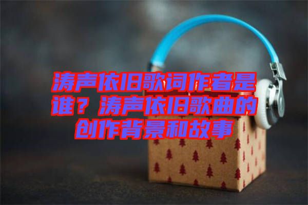 濤聲依舊歌詞作者是誰(shuí)？濤聲依舊歌曲的創(chuàng)作背景和故事