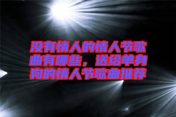 沒有情人的情人節(jié)歌曲有哪些，送給單身狗的情人節(jié)歌曲推薦