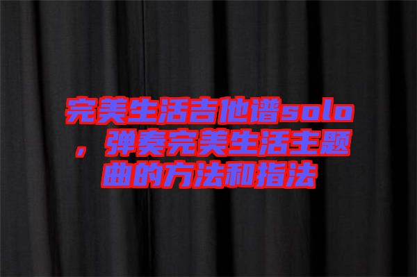 完美生活吉他譜solo，彈奏完美生活主題曲的方法和指法