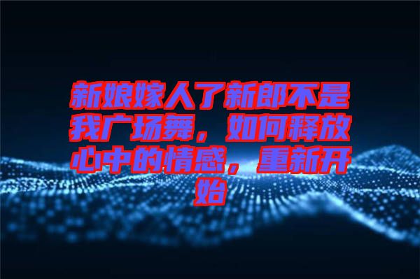 新娘嫁人了新郎不是我廣場舞，如何釋放心中的情感，重新開始