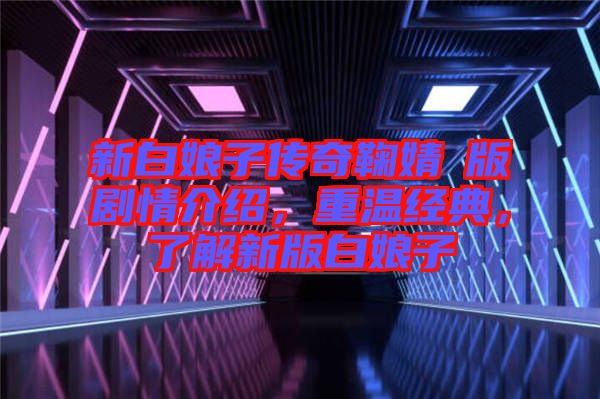 新白娘子傳奇鞠婧祎版劇情介紹，重溫經典，了解新版白娘子