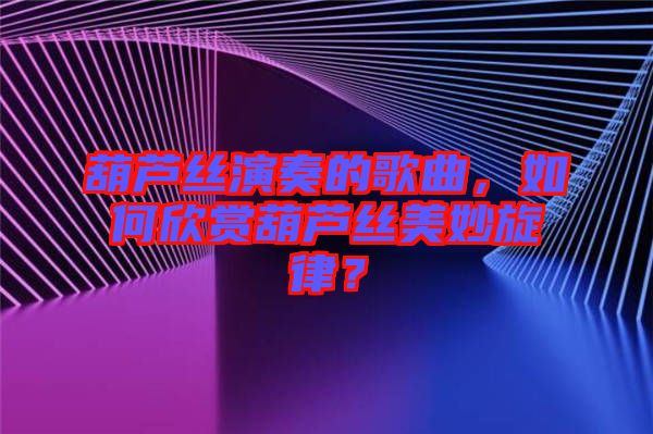 葫蘆絲演奏的歌曲，如何欣賞葫蘆絲美妙旋律？