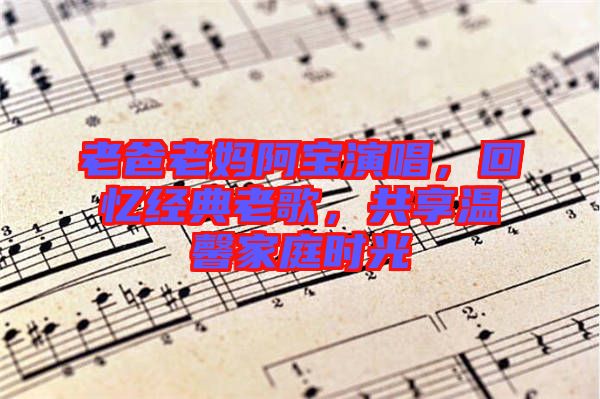 老爸老媽阿寶演唱，回憶經(jīng)典老歌，共享溫馨家庭時(shí)光