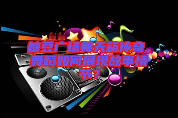 糖豆廣場舞天籟傳奇，舞蹈如何展現(xiàn)故事情節(jié)？