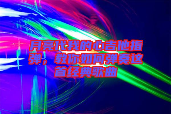 月亮代我的心吉他指彈，教你如何彈奏這首經(jīng)典歌曲