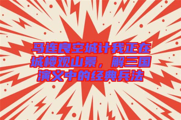 馬連良空城計我正在城樓觀山景，解三國演義中的經(jīng)典兵法