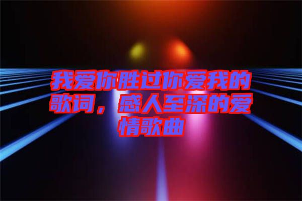 我愛(ài)你勝過(guò)你愛(ài)我的歌詞，感人至深的愛(ài)情歌曲