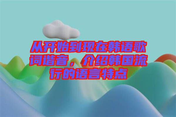 從開始到現(xiàn)在韓語歌詞諧音，介紹韓國流行的語言特點