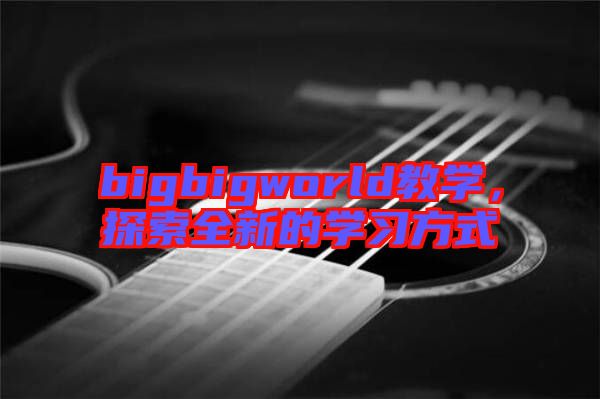 bigbigworld教學(xué)，探索全新的學(xué)習(xí)方式