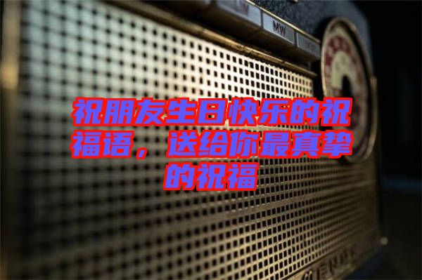 祝朋友生日快樂的祝福語，送給你最真摯的祝福