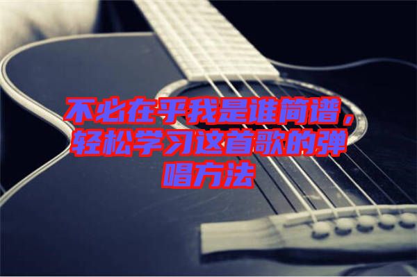 不必在乎我是誰簡譜，輕松學習這首歌的彈唱方法