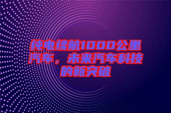 純電續(xù)航1000公里汽車，未來汽車科技的新突破