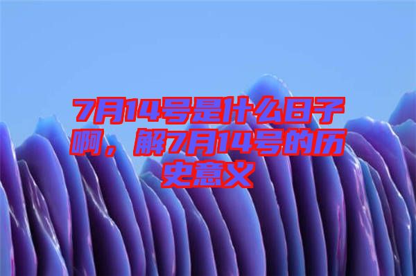7月14號是什么日子啊，解7月14號的歷史意義