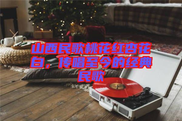 山西民歌桃花紅杏花白，傳唱至今的經(jīng)典民歌