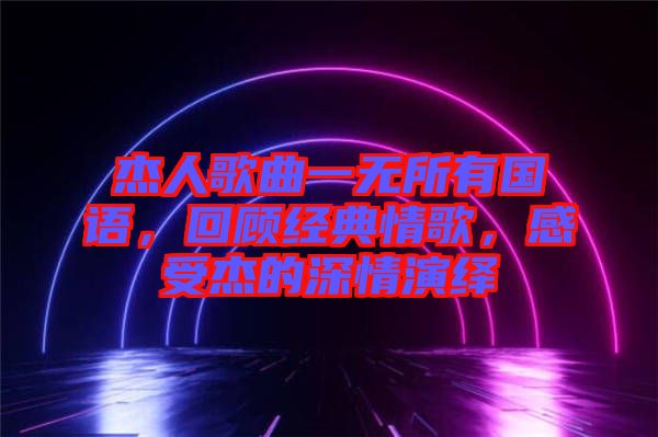 杰人歌曲一無所有國(guó)語，回顧經(jīng)典情歌，感受杰的深情演繹