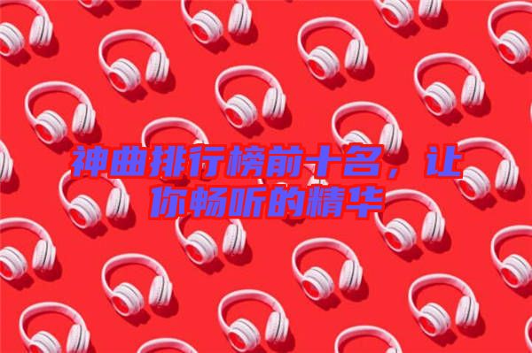 神曲排行榜前十名，讓你暢聽的精華