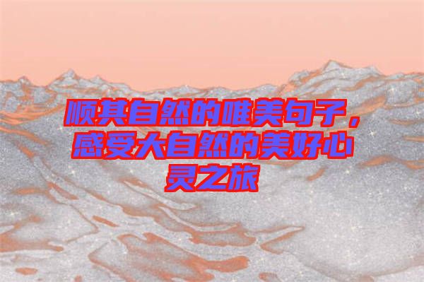 順其自然的唯美句子，感受大自然的美好心靈之旅
