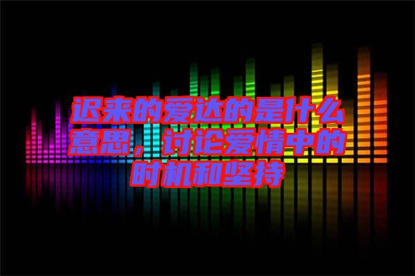 遲來的愛達(dá)的是什么意思，討論愛情中的時機(jī)和堅持