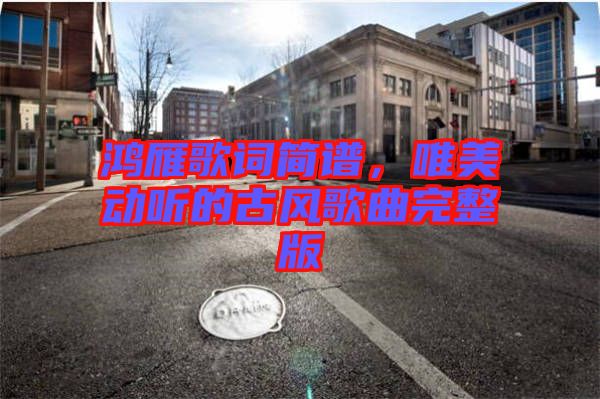 鴻雁歌詞簡譜，唯美動聽的古風(fēng)歌曲完整版
