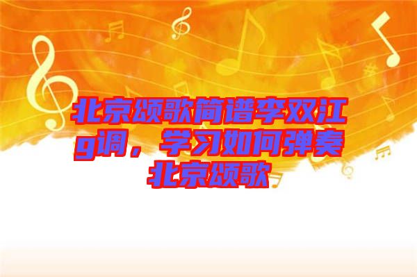北京頌歌簡譜李雙江g調(diào)，學(xué)習(xí)如何彈奏北京頌歌