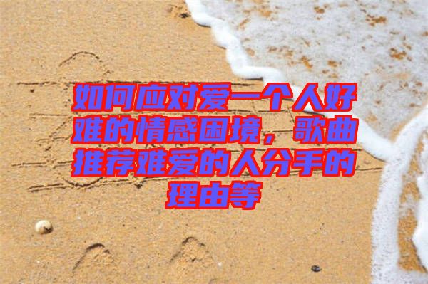 如何應對愛一個人好難的情感困境，歌曲推薦難愛的人分手的理由等