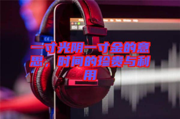 一寸光陰一寸金的意思，時間的珍貴與利用