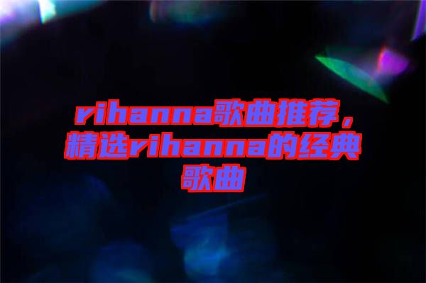 rihanna歌曲推薦，精選rihanna的經(jīng)典歌曲