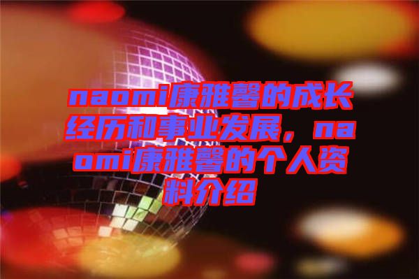 naomi康雅馨的成長(zhǎng)經(jīng)歷和事業(yè)發(fā)展，naomi康雅馨的個(gè)人資料介紹