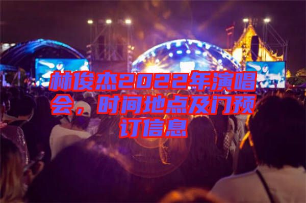 林俊杰2022年演唱會，時間地點及門預訂信息