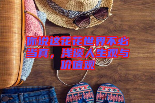 你說這花花世界不必當(dāng)真，淺談人生觀與價(jià)值觀