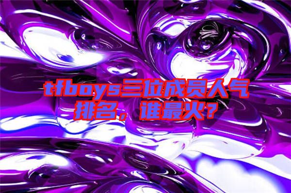 tfboys三位成員人氣排名，誰最火？