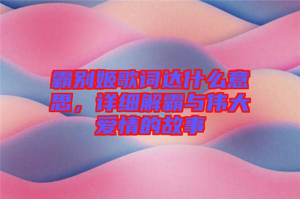 霸別姬歌詞達(dá)什么意思，詳細(xì)解霸與偉大愛情的故事