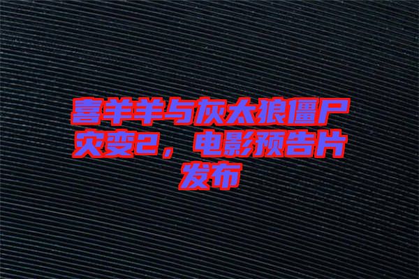 喜羊羊與灰太狼僵尸災(zāi)變2，電影預(yù)告片發(fā)布