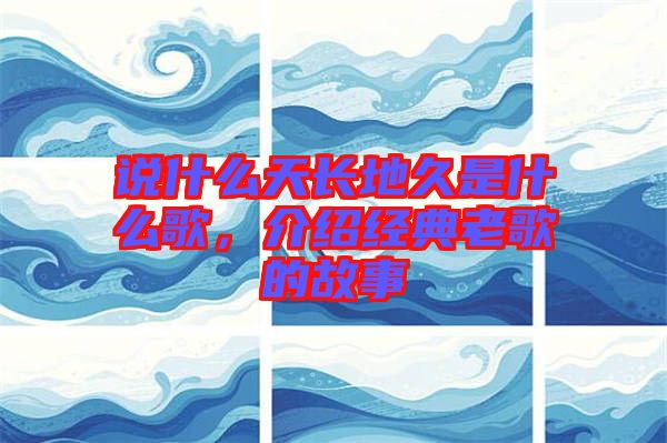 說(shuō)什么天長(zhǎng)地久是什么歌，介紹經(jīng)典老歌的故事