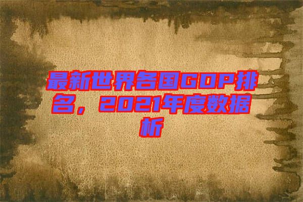 最新世界各國GDP排名，2021年度數(shù)據(jù)析