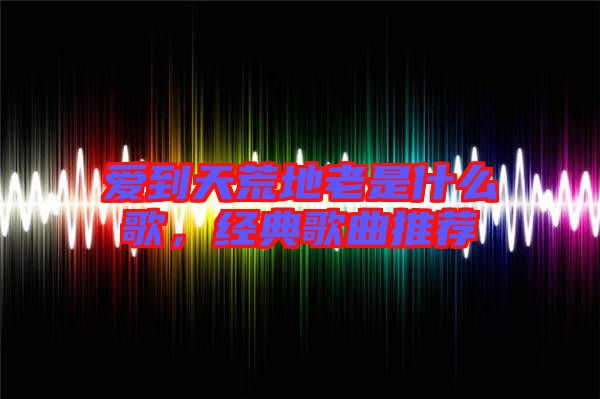 愛到天荒地老是什么歌，經(jīng)典歌曲推薦