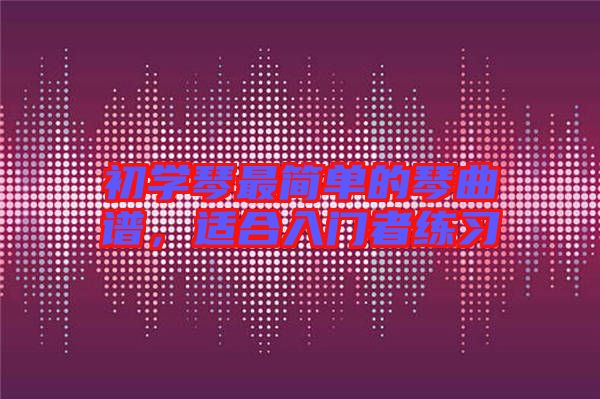 初學(xué)琴最簡單的琴曲譜，適合入門者練習(xí)