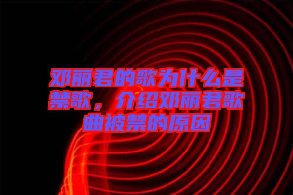 鄧麗君的歌為什么是禁歌，介紹鄧麗君歌曲被禁的原因