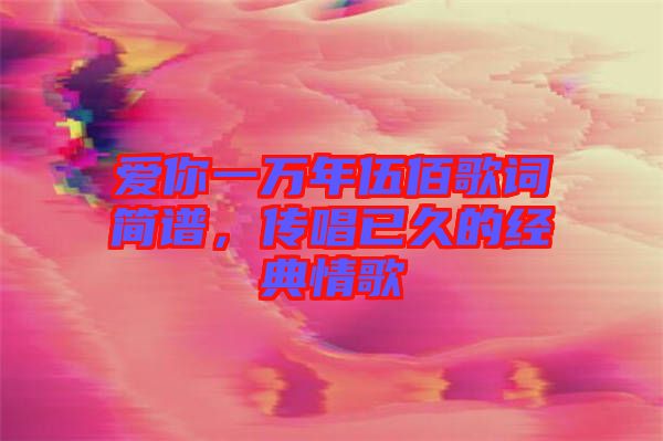 愛(ài)你一萬(wàn)年伍佰歌詞簡(jiǎn)譜，傳唱已久的經(jīng)典情歌