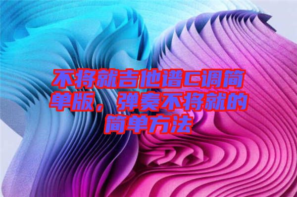 不將就吉他譜C調(diào)簡(jiǎn)單版，彈奏不將就的簡(jiǎn)單方法
