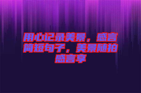 用心記錄美景，感言簡短句子，美景隨拍感言享