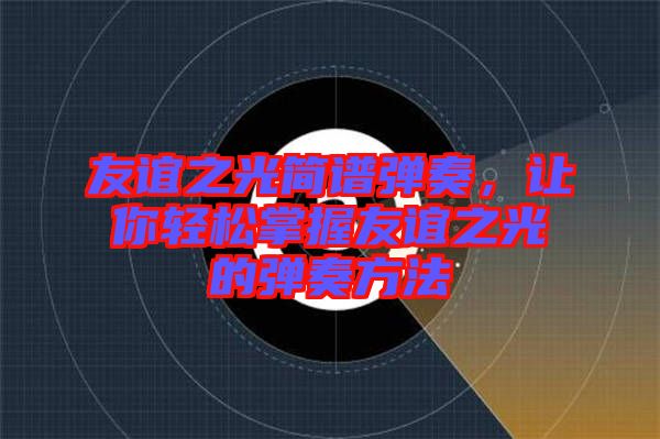 友誼之光簡(jiǎn)譜彈奏，讓你輕松掌握友誼之光的彈奏方法