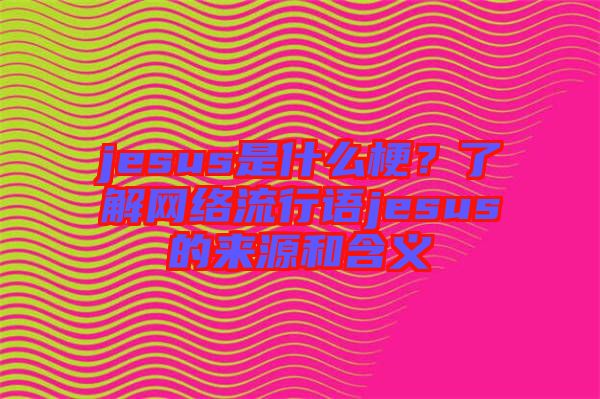 jesus是什么梗？了解網(wǎng)絡(luò)流行語jesus的來源和含義