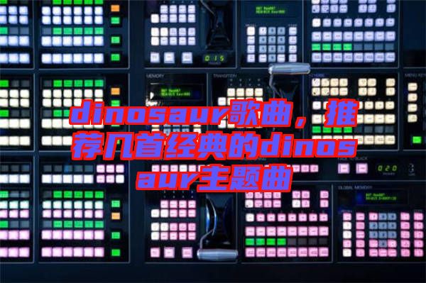 dinosaur歌曲，推薦幾首經(jīng)典的dinosaur主題曲