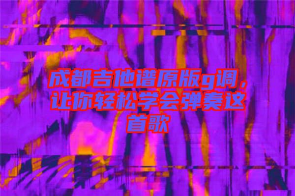 成都吉他譜原版g調，讓你輕松學會彈奏這首歌