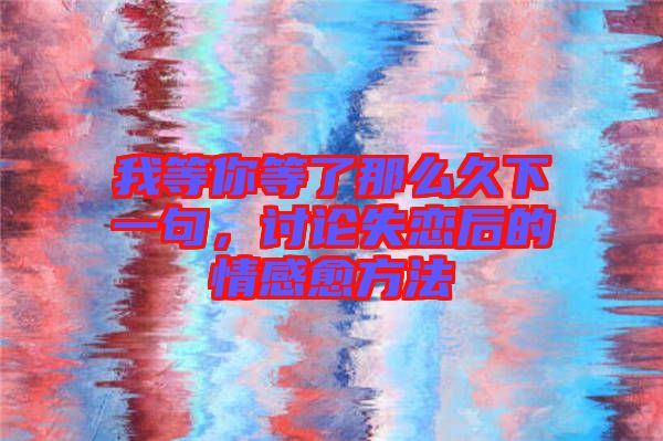 我等你等了那么久下一句，討論失戀后的情感愈方法
