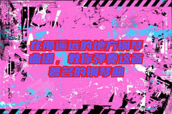 在那遙遠(yuǎn)的地方鋼琴曲譜，教你彈奏這首著名的鋼琴曲