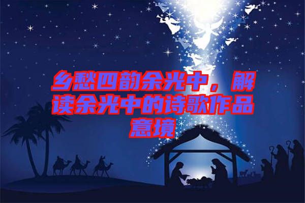 鄉(xiāng)愁四韻余光中，解讀余光中的詩歌作品意境
